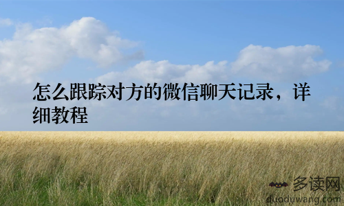 怎么跟踪对方的微信聊天记录，详细教程