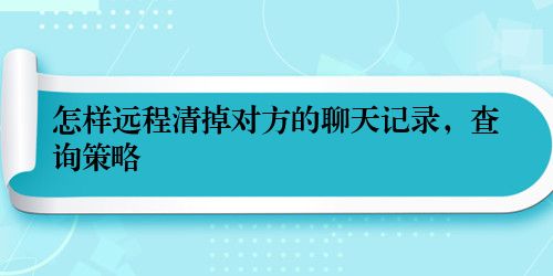 怎样远程清掉对方的聊天记录，查询策略
