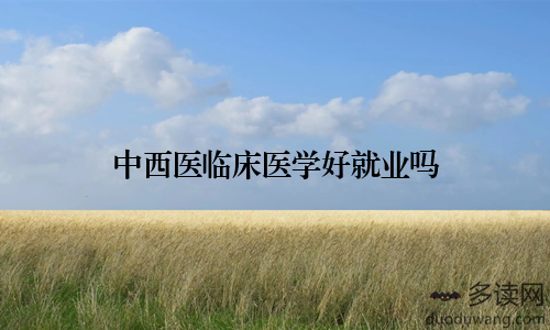 中西医临床医学好就业吗
