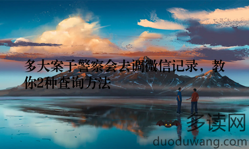 多大案子警察会去调微信记录,教你2种查询方法