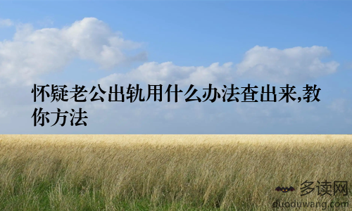 怀疑老公出轨用什么办法查出来,教你方法