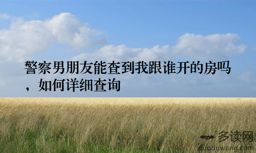 警察男朋友能查到我跟谁开的房吗,如何详细查询