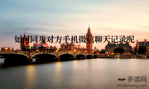 如何同步对方手机微信聊天记录呢,解决方法