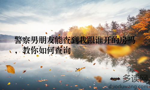 警察男朋友能查到我跟谁开的房吗，教你如何查询