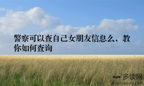 警察可以查自己女朋友信息么，教你如何查询
