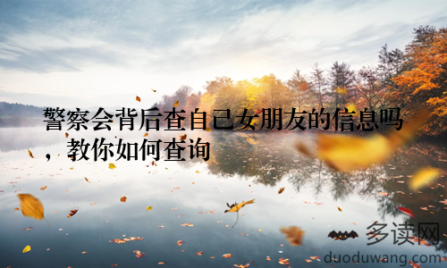 警察会背后查自己女朋友的信息吗，教你如何查询
