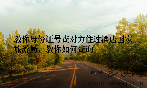 教你身份证号查对方住过酒店国家旅游局，教你如何查询