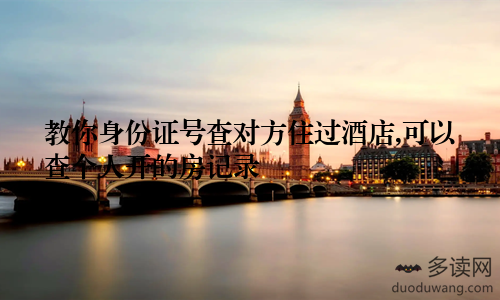 教你身份证号查对方住过酒店,可以查个人开的房记录