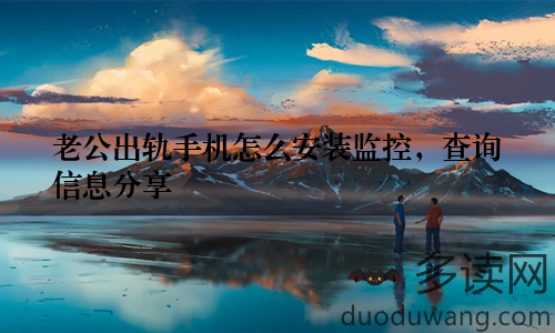 老公出轨手机怎么安装监控，查询信息分享