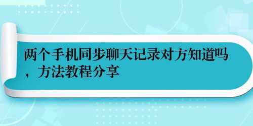 两个手机同步聊天记录对方知道吗，方法教程分享