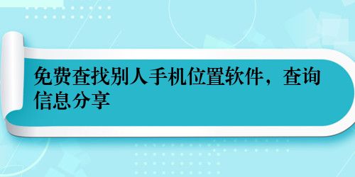 免费查找别人手机位置软件，查询信息分享