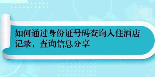 如何通过身份证号码查询入住酒店记录，查询信息分享