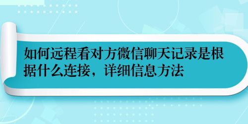 如何远程看对方微信聊天记录是根据什么连接，详细信息方法