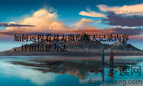 如何远程看对方微信聊天记录内容，详细信息方法