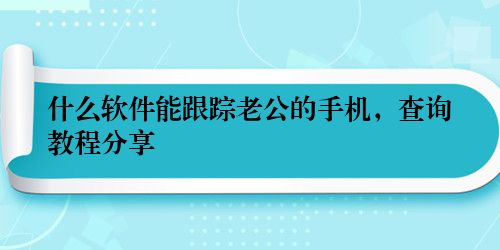 什么软件能跟踪老公的手机,查询教程分享