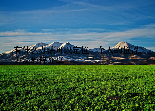 有什么办法可以定位一个人的位置,方法教程分享