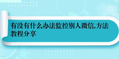 有没有什么办法监控别人微信,方法教程分享