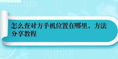 怎么查对方手机位置在哪里，方法分享教程
