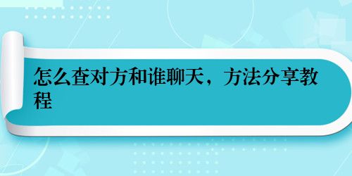 怎么查对方和谁聊天，方法分享教程