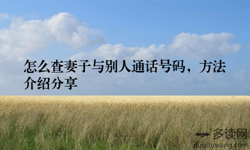 怎么查妻子与别人通话号码，方法介绍分享