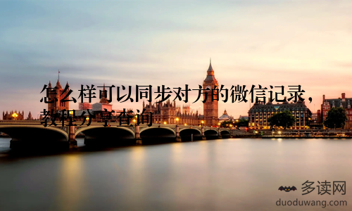 怎么样可以同步对方的微信记录,教程分享查询