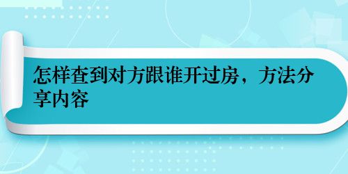 怎样查到对方跟谁开过房，方法分享内容
