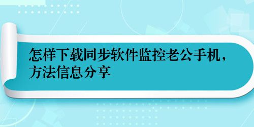 怎样下载同步软件监控老公手机，方法信息分享