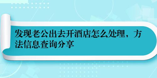 发现老公出去开酒店怎么处理，方法信息查询分享