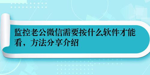 监控老公微信需要按什么软件才能看，方法分享介绍