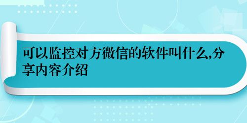 可以监控对方微信的软件叫什么,分享内容介绍