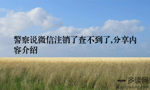 警察说微信注销了查不到了,分享内容介绍
