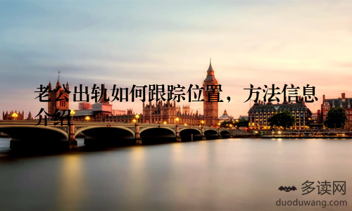 老公出轨如何跟踪位置，方法信息介绍