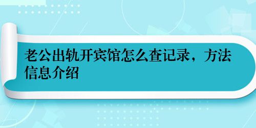 老公出轨开宾馆怎么查记录，方法信息介绍