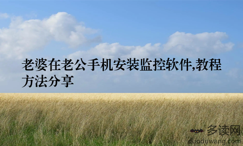 老婆在老公手机安装监控软件,教程方法分享