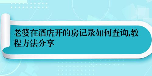 老婆在酒店开的房记录如何查询,教程方法分享