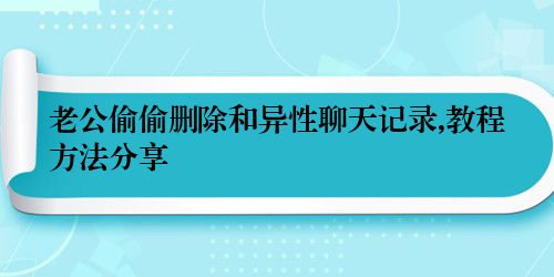 老公偷偷删除和异性聊天记录,教程方法分享