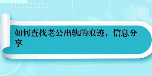 如何查找老公出轨的痕迹，信息分享
