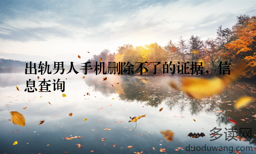 出轨男人手机删除不了的证据，信息查询