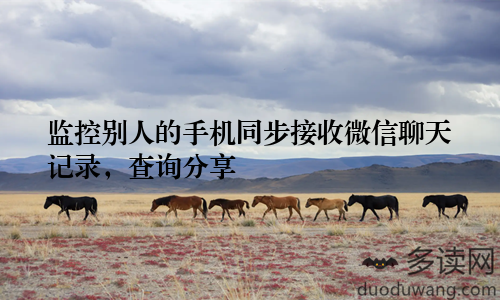 监控别人的手机同步接收微信聊天记录，查询分享