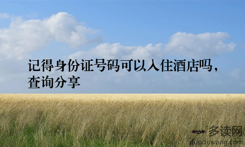 记得身份证号码可以入住酒店吗，查询分享