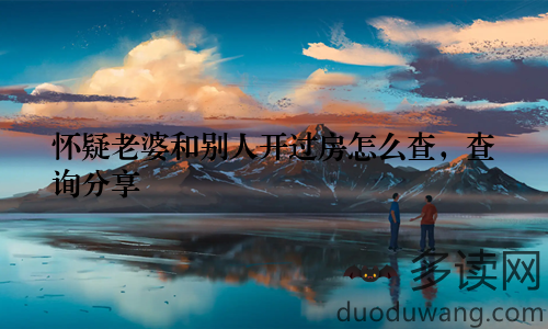 怀疑老婆和别人开过房怎么查，查询分享
