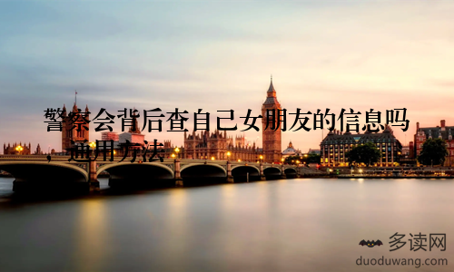 警察会背后查自己女朋友的信息吗，通用方法